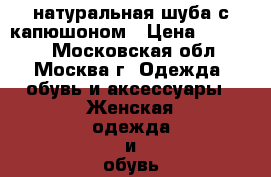 натуральная шуба с капюшоном › Цена ­ 25 000 - Московская обл., Москва г. Одежда, обувь и аксессуары » Женская одежда и обувь   . Московская обл.